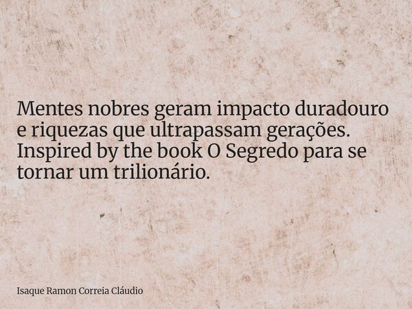Mentes nobres geram impacto duradouro e riquezas que ultrapassam gerações. Inspired by the book O Segredo para se tornar um trilionário.... Frase de Isaque Ramon Correia Cláudio.