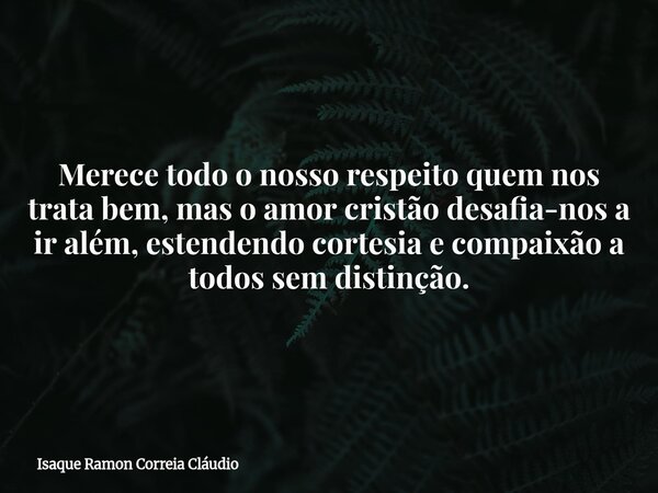 Merece todo o nosso respeito quem nos trata bem, mas o amor cristão desafia-nos a ir além, estendendo cortesia e compaixão a todos sem distinção.... Frase de Isaque Ramon Correia Cláudio.