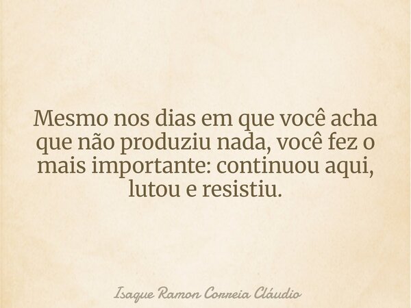 Mesmo nos dias em que você acha que não produziu nada, você fez o mais importante: continuou aqui, lutou e resistiu.... Frase de Isaque Ramon Correia Cláudio.