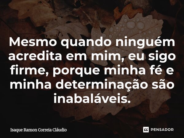 ⁠Mesmo quando ninguém acredita em mim, eu sigo firme, porque minha fé e minha determinação são inabaláveis.... Frase de Isaque Ramon Correia Claudio.