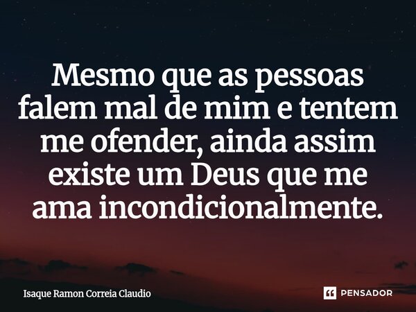 ⁠Mesmo que as pessoas falem mal de mim e tentem me ofender, ainda assim existe um Deus que me ama incondicionalmente.... Frase de Isaque Ramon Correia Claudio.