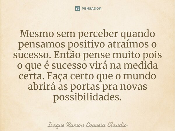 Mesmo sem perceber quando pensamos positivo atraímos o sucesso. Então pense muito pois o que é sucesso virá na medida certa. Faça certo que o mundo abrirá as po... Frase de Isaque Ramon Correia Claudio.