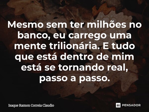 ⁠Mesmo sem ter milhões no banco, eu carrego uma mente trilionária. E tudo que está dentro de mim está se tornando real, passo a passo.... Frase de Isaque Ramon Correia Claudio.