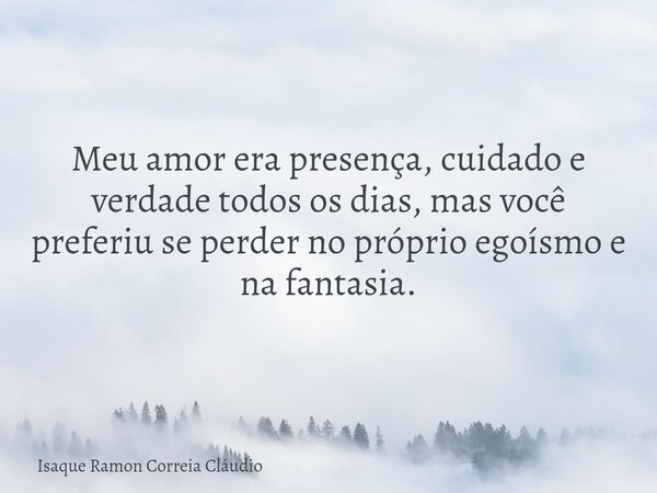 Meu amor era presença, cuidado e verdade todos os dias, mas você preferiu se perder no próprio egoísmo e na fantasia.... Frase de Isaque Ramon Correia Cláudio.