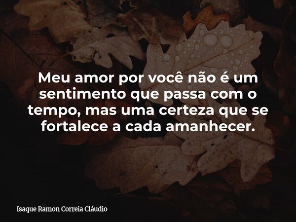 Meu amor por você não é um sentimento que passa com o tempo, mas uma certeza que se fortalece a cada amanhecer.... Frase de Isaque Ramon Correia Cláudio.
