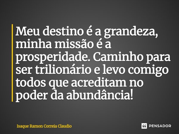 ⁠Meu destino é a grandeza, minha missão é a prosperidade. Caminho para ser trilionário e levo comigo todos que acreditam no poder da abundância!... Frase de Isaque Ramon Correia Claudio.