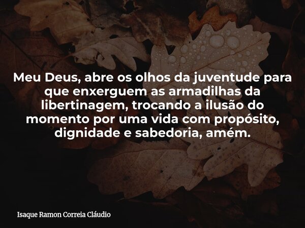 Meu Deus, abre os olhos da juventude para que enxerguem as armadilhas da libertinagem, trocando a ilusão do momento por uma vida com propósito, dignidade e sabe... Frase de Isaque Ramon Correia Cláudio.