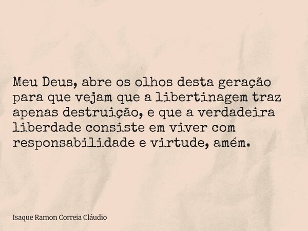 Meu Deus, abre os olhos desta geração para que vejam que a libertinagem traz apenas destruição, e que a verdadeira liberdade consiste em viver com responsabilid... Frase de Isaque Ramon Correia Cláudio.