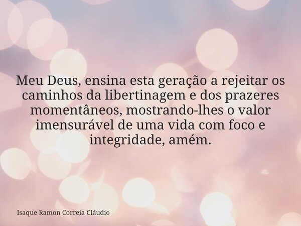 Meu Deus, ensina esta geração a rejeitar os caminhos da libertinagem e dos prazeres momentâneos, mostrando-lhes o valor imensurável de uma vida com foco e integ... Frase de Isaque Ramon Correia Cláudio.