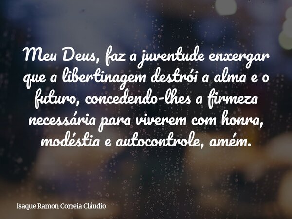 Meu Deus, faz a juventude enxergar que a libertinagem destrói a alma e o futuro, concedendo-lhes a firmeza necessária para viverem com honra, modéstia e autocon... Frase de Isaque Ramon Correia Cláudio.