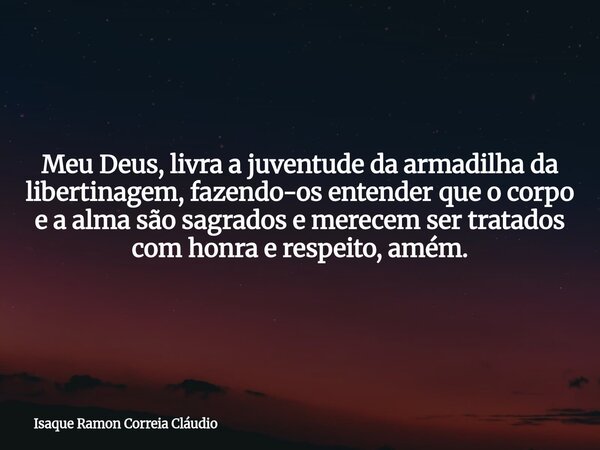 Meu Deus, livra a juventude da armadilha da libertinagem, fazendo-os entender que o corpo e a alma são sagrados e merecem ser tratados com honra e respeito, amé... Frase de Isaque Ramon Correia Cláudio.