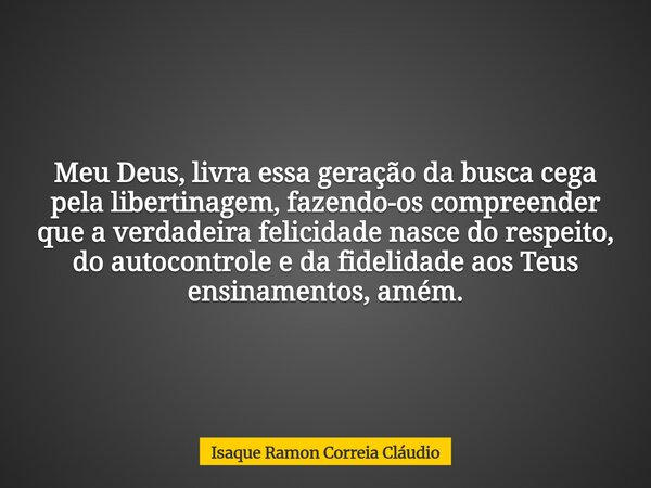 Meu Deus, livra essa geração da busca cega pela libertinagem, fazendo-os compreender que a verdadeira felicidade nasce do respeito, do autocontrole e da fidelid... Frase de Isaque Ramon Correia Cláudio.