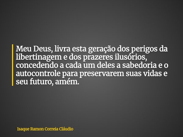 Meu Deus, livra esta geração dos perigos da libertinagem e dos prazeres ilusórios, concedendo a cada um deles a sabedoria e o autocontrole para preservarem suas... Frase de Isaque Ramon Correia Cláudio.