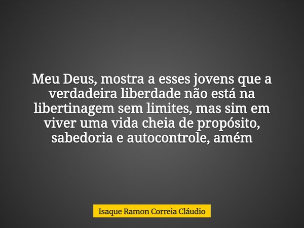 Meu Deus, mostra a esses jovens que a verdadeira liberdade não está na libertinagem sem limites, mas sim em viver uma vida cheia de propósito, sabedoria e autoc... Frase de Isaque Ramon Correia Cláudio.