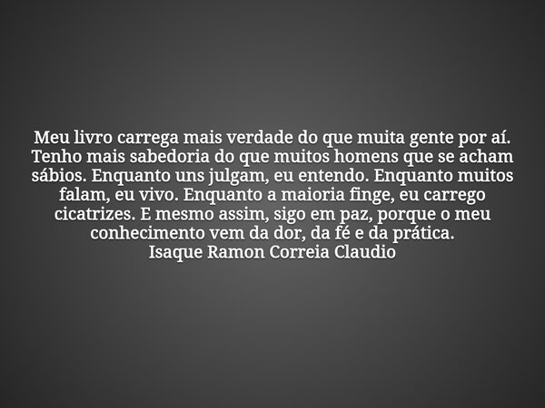 Meu livro carrega mais verdade do que muita gente por aí. Tenho mais sabedoria do que muitos homens que se acham sábios. Enquanto uns julgam, eu entendo. Enquan... Frase de Isaque Ramon Correia Claudio.