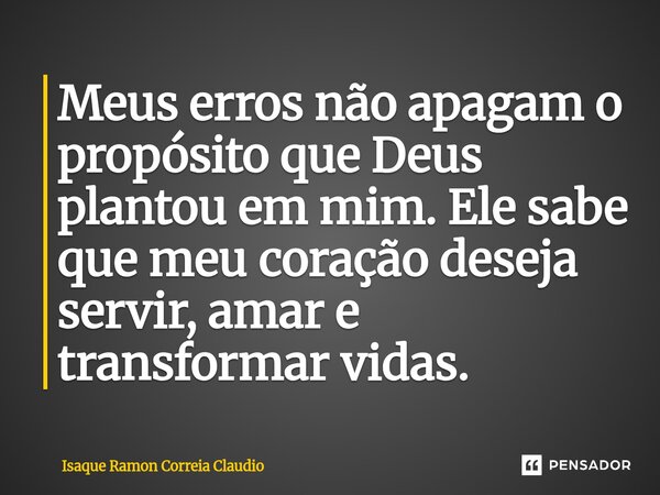 ⁠Meus erros não apagam o propósito que Deus plantou em mim. Ele sabe que meu coração deseja servir, amar e transformar vidas.... Frase de Isaque Ramon Correia Claudio.