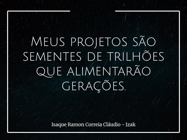 Meus projetos são sementes de trilhões que alimentarão gerações.... Frase de Isaque Ramon Correia Cláudio - Izak.