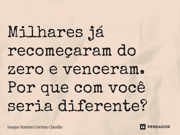 ⁠Milhares já recomeçaram do zero e venceram. Por que com você seria diferente?... Frase de Isaque Ramon Correia Claudio.