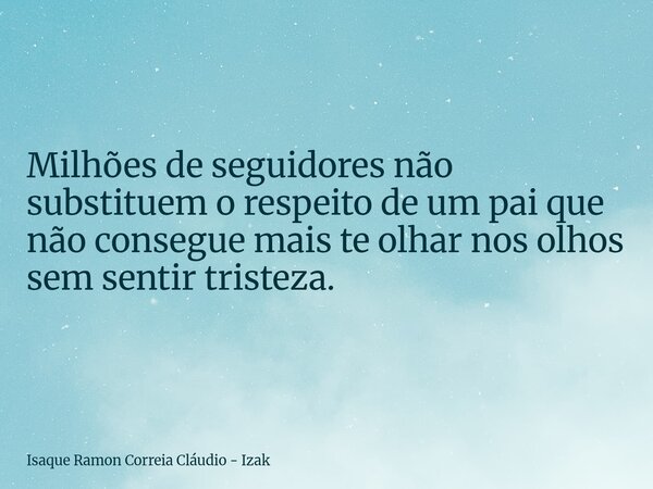 Milhões de seguidores não substituem o respeito de um pai que não consegue mais te olhar nos olhos sem sentir tristeza.... Frase de Isaque Ramon Correia Cláudio - Izak.