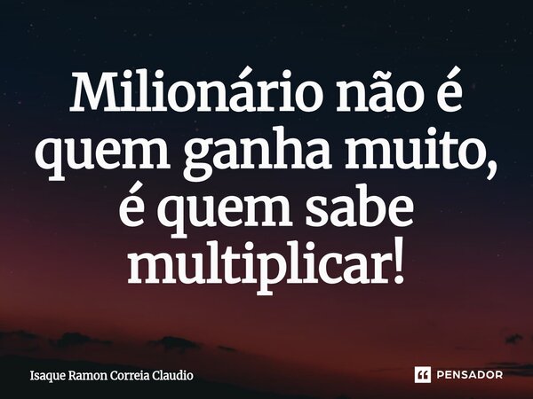 ⁠Milionário não é quem ganha muito, é quem sabe multiplicar!... Frase de Isaque Ramon Correia Claudio.