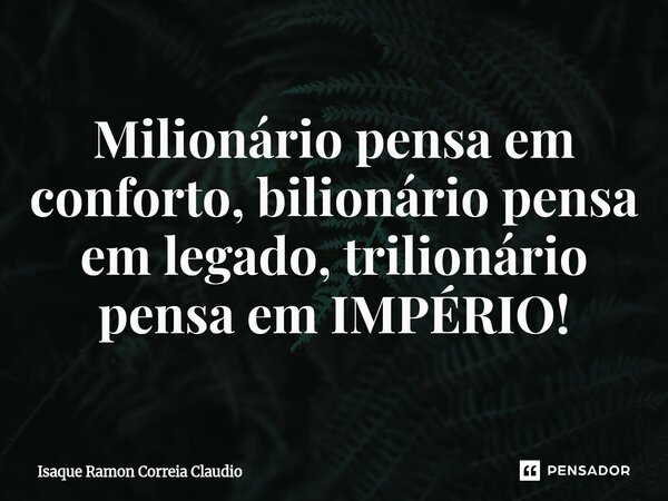 ⁠Milionário pensa em conforto, bilionário pensa em legado, trilionário pensa em IMPÉRIO!... Frase de Isaque Ramon Correia Claudio.