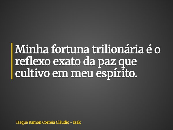 Minha fortuna trilionária é o reflexo exato da paz que cultivo em meu espírito.... Frase de Isaque Ramon Correia Cláudio - Izak.