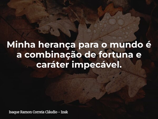 Minha herança para o mundo é a combinação de fortuna e caráter impecável.... Frase de Isaque Ramon Correia Cláudio - Izak.