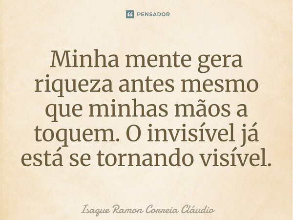 ⁠Minha mente gera riqueza antes mesmo que minhas mãos a toquem. O invisível já está se tornando visível.... Frase de Isaque Ramon Correia Claudio.