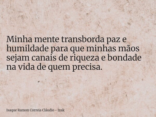 Minha mente transborda paz e humildade para que minhas mãos sejam canais de riqueza e bondade na vida de quem precisa.... Frase de Isaque Ramon Correia Cláudio - Izak.