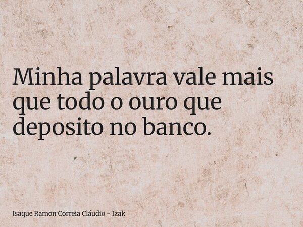 Minha palavra vale mais que todo o ouro que deposito no banco.... Frase de Isaque Ramon Correia Cláudio - Izak.