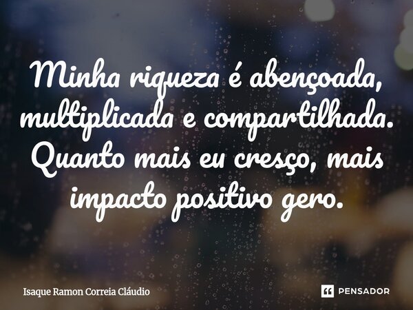 ⁠Minha riqueza é abençoada, multiplicada e compartilhada. Quanto mais eu cresço, mais impacto positivo gero.... Frase de Isaque Ramon Correia Claudio.
