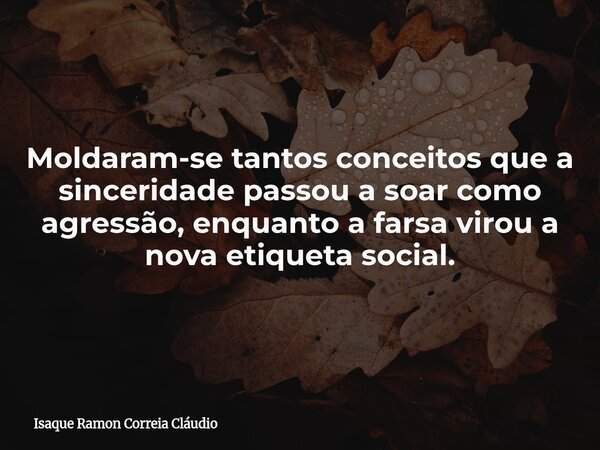 Moldaram-se tantos conceitos que a sinceridade passou a soar como agressão, enquanto a farsa virou a nova etiqueta social.... Frase de Isaque Ramon Correia Cláudio.