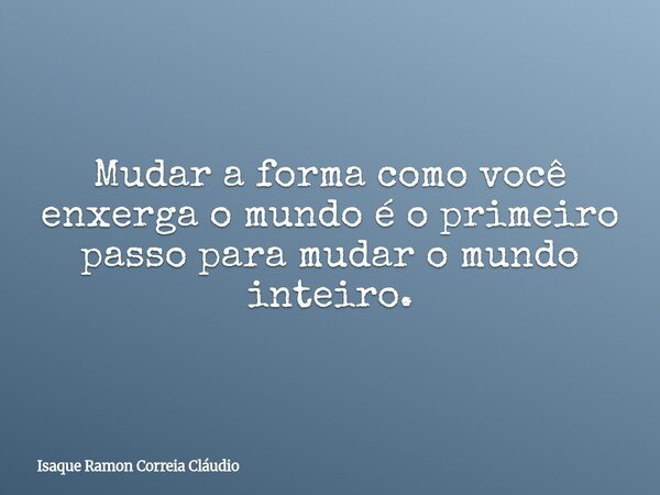Mudar a forma como você enxerga o mundo é o primeiro passo para mudar o mundo inteiro.... Frase de Isaque Ramon Correia Cláudio.