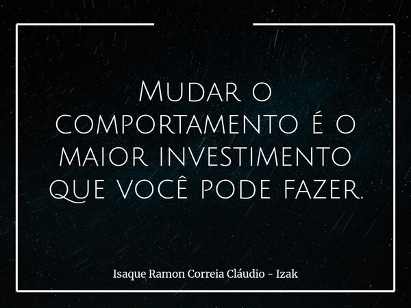 Mudar o comportamento é o maior investimento que você pode fazer.... Frase de Isaque Ramon Correia Cláudio - Izak.