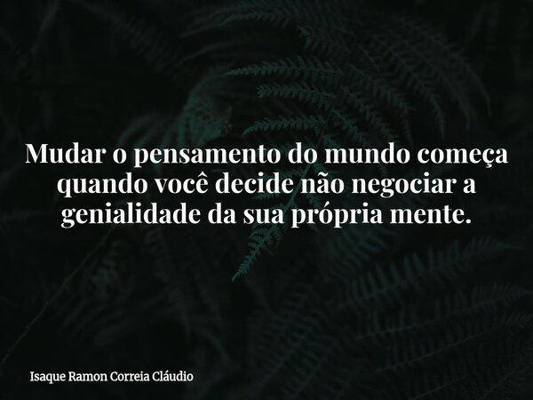 Mudar o pensamento do mundo começa quando você decide não negociar a genialidade da sua própria mente.... Frase de Isaque Ramon Correia Cláudio.