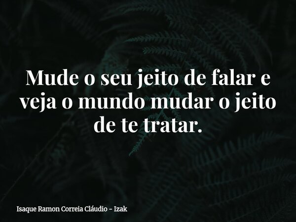 Mude o seu jeito de falar e veja o mundo mudar o jeito de te tratar.... Frase de Isaque Ramon Correia Cláudio - Izak.