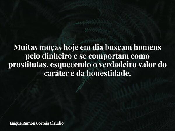 Muitas moças hoje em dia buscam homens pelo dinheiro e se comportam como prostitutas, esquecendo o verdadeiro valor do caráter e da honestidade.... Frase de Isaque Ramon Correia Cláudio.