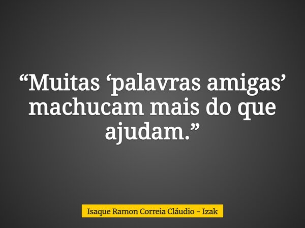 “Muitas ‘palavras amigas’ machucam mais do que ajudam.”... Frase de Isaque Ramon Correia Cláudio - Izak.