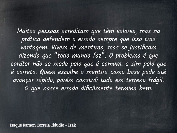 Muitas pessoas acreditam que têm valores, mas na prática defendem o errado sempre que isso traz vantagem. Vivem de mentiras, mas se justificam dizendo que “todo... Frase de Isaque Ramon Correia Cláudio - Izak.