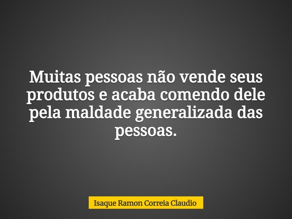 Muitas pessoas não vende seus produtos e acaba comendo dele pela maldade generalizada das pessoas.... Frase de Isaque Ramon Correia Claudio.
