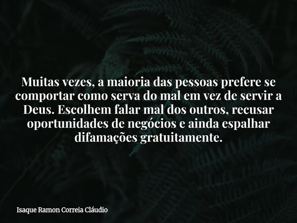 Muitas vezes, a maioria das pessoas prefere se comportar como serva do mal em vez de servir a Deus. Escolhem falar mal dos outros, recusar oportunidades de negó... Frase de Isaque Ramon Correia Cláudio.