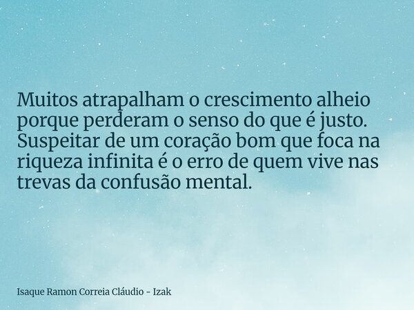 Muitos atrapalham o crescimento alheio porque perderam o senso do que é justo. Suspeitar de um coração bom que foca na riqueza infinita é o erro de quem vive na... Frase de Isaque Ramon Correia Cláudio - Izak.