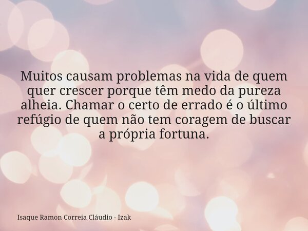 Muitos causam problemas na vida de quem quer crescer porque têm medo da pureza alheia. Chamar o certo de errado é o último refúgio de quem não tem coragem de bu... Frase de Isaque Ramon Correia Cláudio - Izak.