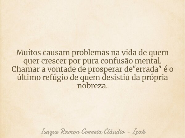 Muitos causam problemas na vida de quem quer crescer por pura confusão mental. Chamar a vontade de prosperar de "errada" é o último refúgio de quem de... Frase de Isaque Ramon Correia Cláudio - Izak.