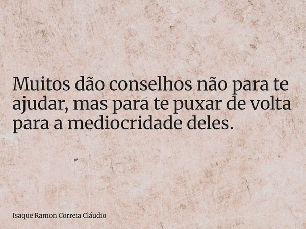Muitos dão conselhos não para te ajudar, mas para te puxar de volta para a mediocridade deles.... Frase de Isaque Ramon Correia Cláudio.