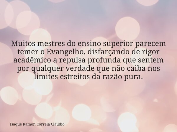 Muitos mestres do ensino superior parecem temer o Evangelho, disfarçando de rigor acadêmico a repulsa profunda que sentem por qualquer verdade que não caiba nos... Frase de Isaque Ramon Correia Cláudio.