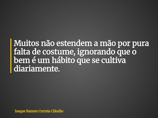 Muitos não estendem a mão por pura falta de costume, ignorando que o bem é um hábito que se cultiva diariamente.... Frase de Isaque Ramon Correia Cláudio.
