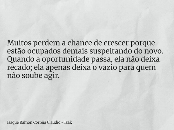 Muitos perdem a chance de crescer porque estão ocupados demais suspeitando do novo. Quando a oportunidade passa, ela não deixa recado; ela apenas deixa o vazio ... Frase de Isaque Ramon Correia Cláudio - Izak.