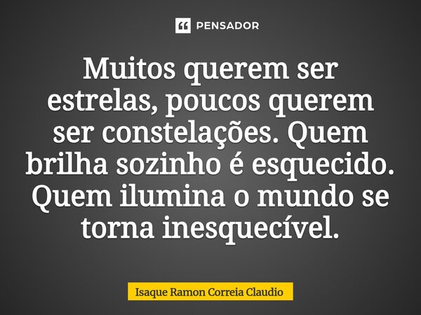 ⁠Muitos querem ser estrelas, poucos querem ser constelações. Quem brilha sozinho é esquecido. Quem ilumina o mundo se torna inesquecível.... Frase de Isaque Ramon Correia Claudio.
