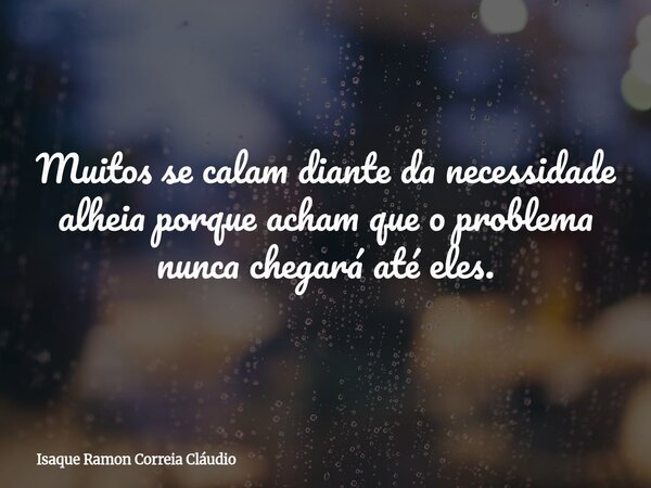 Muitos se calam diante da necessidade alheia porque acham que o problema nunca chegará até eles.... Frase de Isaque Ramon Correia Cláudio.